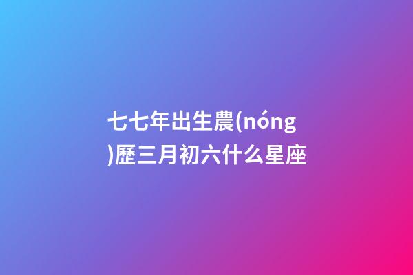 七七年出生農(nóng)歷三月初六什么星座-第1張-星座運勢-玄機派