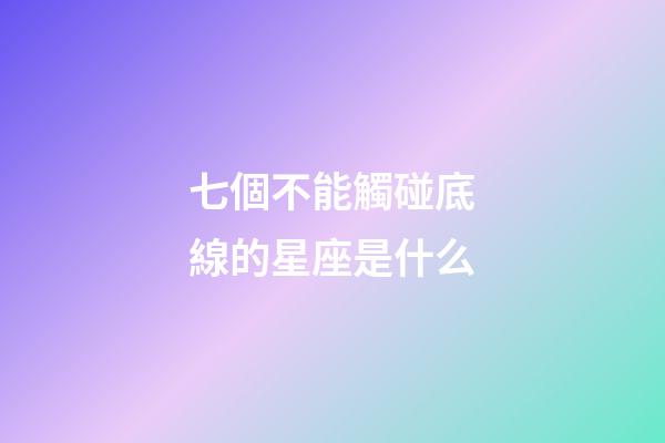 七個不能觸碰底線的星座是什么-第1張-星座運勢-玄機派