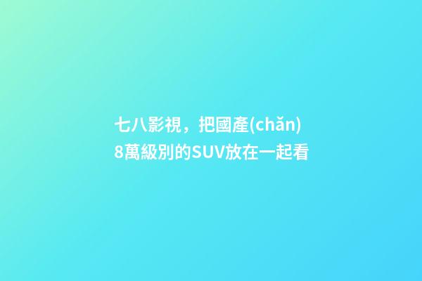 七八影視，把國產(chǎn)8萬級別的SUV放在一起看-第1張-觀點-玄機(jī)派