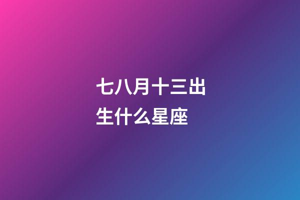 七八月十三出生什么星座-第1張-星座運勢-玄機派