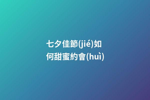 七夕佳節(jié)如何甜蜜約會(huì)