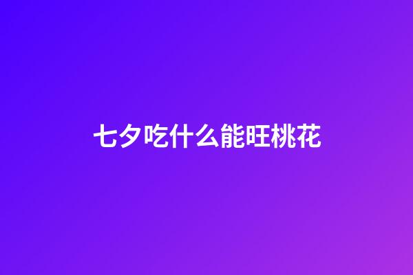 七夕吃什么能旺桃花