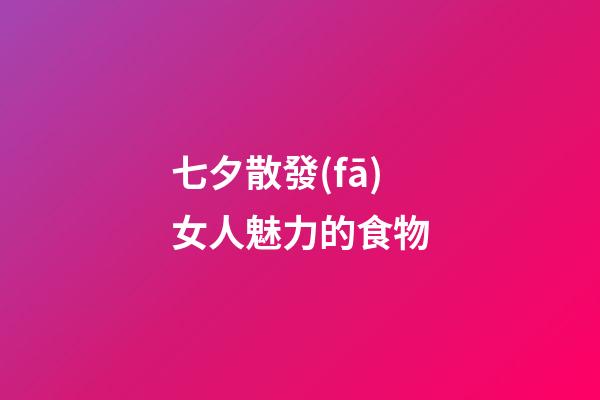 七夕散發(fā)女人魅力的食物