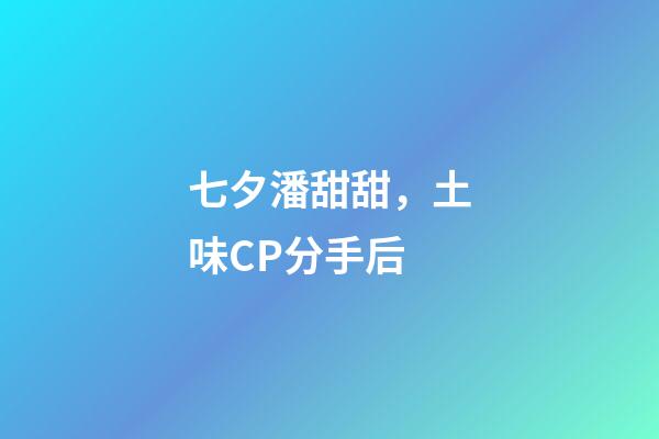 七夕潘甜甜，土味CP分手后-第1張-觀點-玄機派