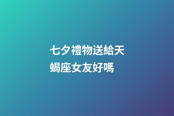 七夕禮物送給天蝎座女友好嗎-第1張-星座運勢-玄機派