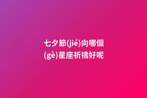七夕節(jié)向哪個(gè)星座祈禱好呢-第1張-星座運(yùn)勢(shì)-玄機(jī)派