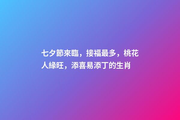 七夕節來臨，接福最多，桃花人緣旺，添喜易添丁的生肖-第1張-觀點-玄機派