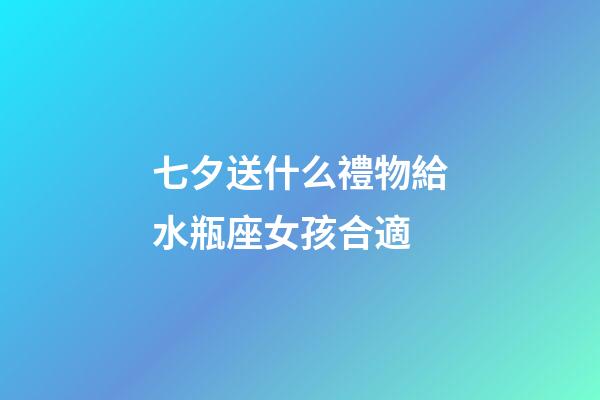 七夕送什么禮物給水瓶座女孩合適-第1張-星座運勢-玄機派