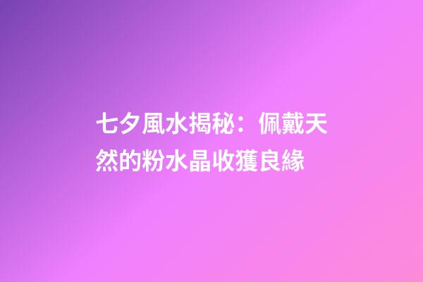 七夕風水揭秘：佩戴天然的粉水晶收獲良緣