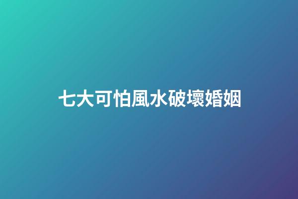 七大可怕風水破壞婚姻