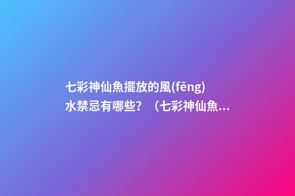 七彩神仙魚擺放的風(fēng)水禁忌有哪些？（七彩神仙魚風(fēng)水學(xué)講究養(yǎng)幾條）