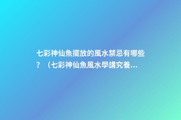 七彩神仙魚擺放的風水禁忌有哪些？（七彩神仙魚風水學講究養幾條）