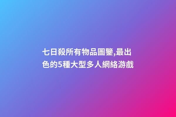 七日殺所有物品圖鑒,最出色的5種大型多人網絡游戲-第1張-觀點-玄機派