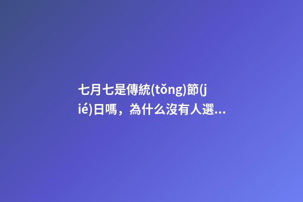 七月七是傳統(tǒng)節(jié)日嗎，為什么沒有人選擇傳統(tǒng)節(jié)日-第1張-觀點-玄機派