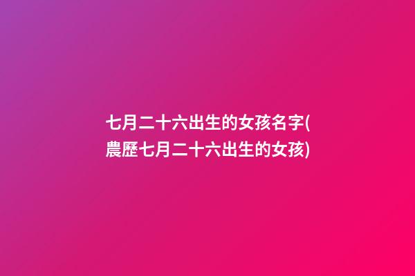 七月二十六出生的女孩名字(農歷七月二十六出生的女孩)