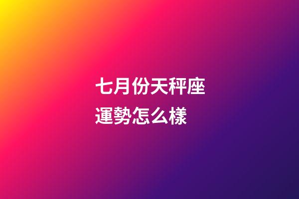 七月份天秤座運勢怎么樣-第1張-星座運勢-玄機派