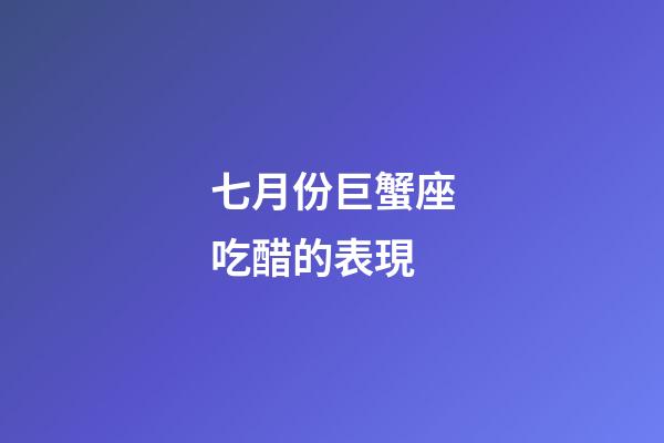 七月份巨蟹座吃醋的表現-第1張-星座運勢-玄機派