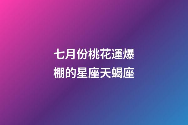 七月份桃花運爆棚的星座天蝎座-第1張-星座運勢-玄機派