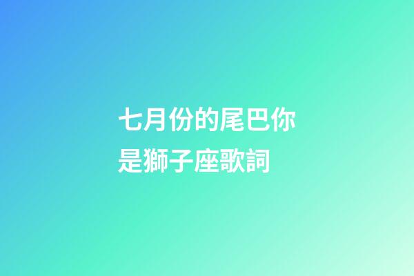 七月份的尾巴你是獅子座歌詞-第1張-星座運勢-玄機派