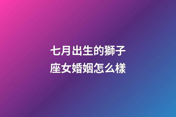 七月出生的獅子座女婚姻怎么樣-第1張-星座運(yùn)勢-玄機(jī)派