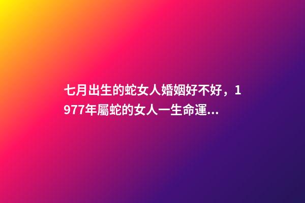 七月出生的蛇女人婚姻好不好，1977年屬蛇的女人一生命運(yùn)