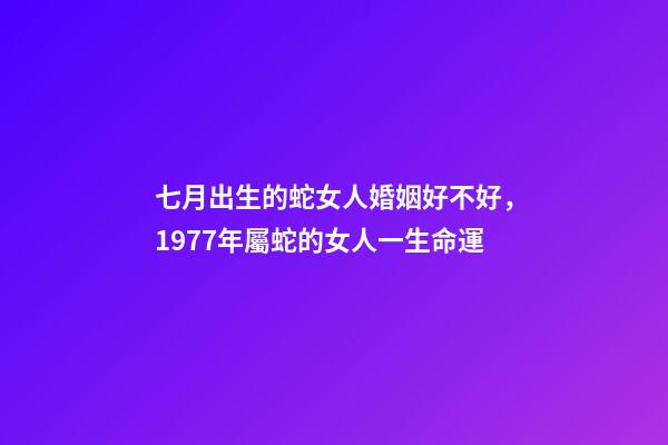 七月出生的蛇女人婚姻好不好，1977年屬蛇的女人一生命運