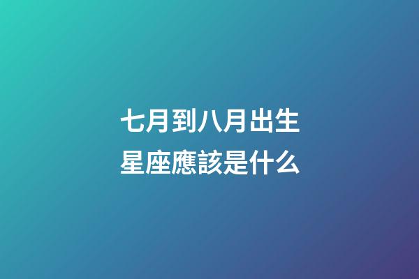 七月到八月出生星座應該是什么-第1張-星座運勢-玄機派