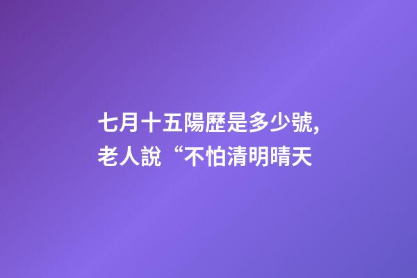 七月十五陽歷是多少號,老人說“不怕清明晴天-第1張-觀點-玄機派