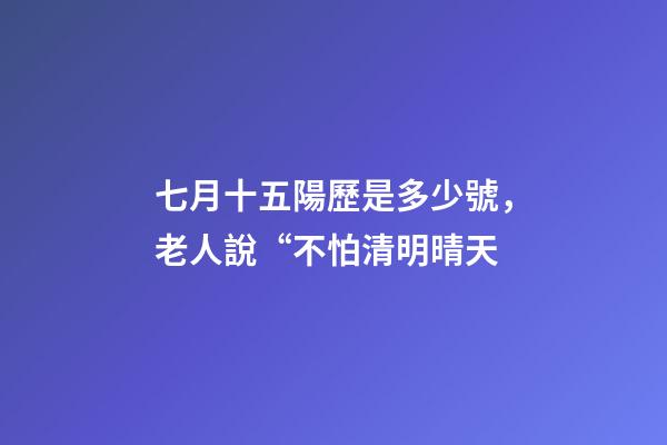 七月十五陽歷是多少號，老人說“不怕清明晴天-第1張-觀點-玄機派