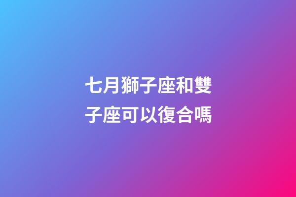 七月獅子座和雙子座可以復合嗎-第1張-星座運勢-玄機派