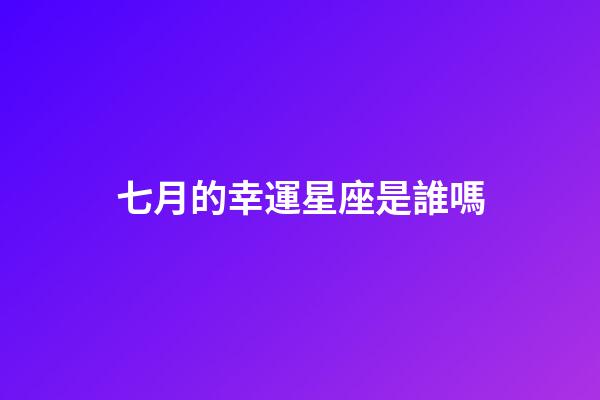 七月的幸運星座是誰嗎-第1張-星座運勢-玄機派