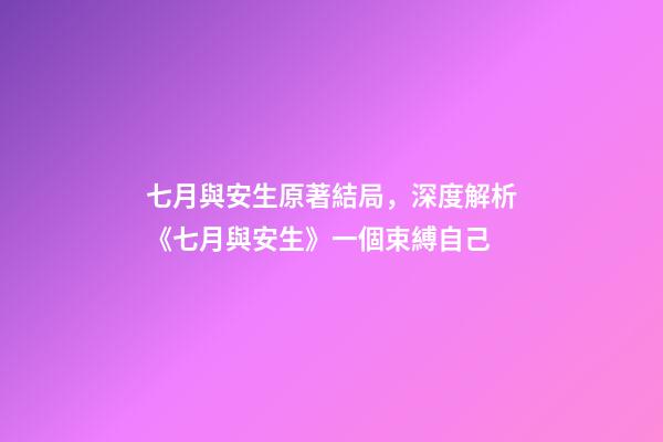 七月與安生原著結局，深度解析《七月與安生》一個束縛自己-第1張-觀點-玄機派