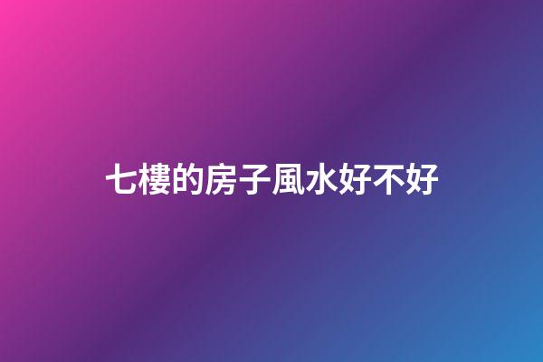 七樓的房子風水好不好