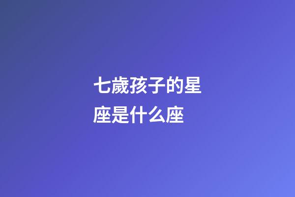 七歲孩子的星座是什么座-第1張-星座運勢-玄機派