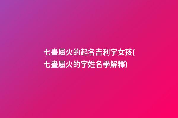 七畫屬火的起名吉利字女孩(七畫屬火的字姓名學解釋)