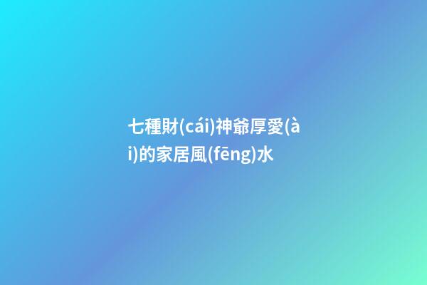 七種財(cái)神爺厚愛(ài)的家居風(fēng)水