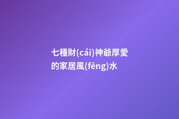 七種財(cái)神爺厚愛的家居風(fēng)水