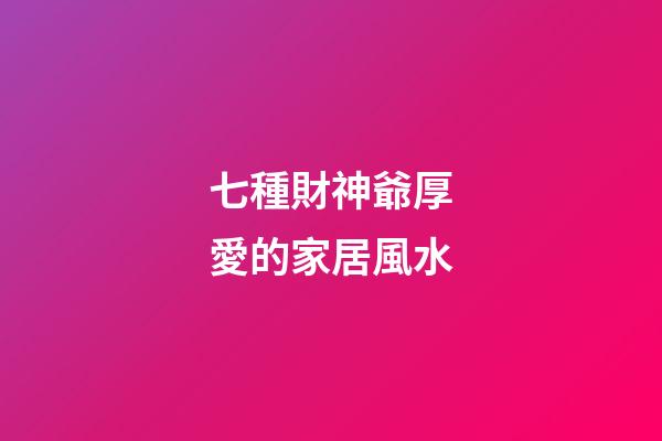 七種財神爺厚愛的家居風水