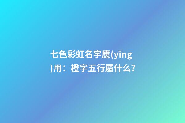 七色彩虹名字應(yīng)用：橙字五行屬什么？