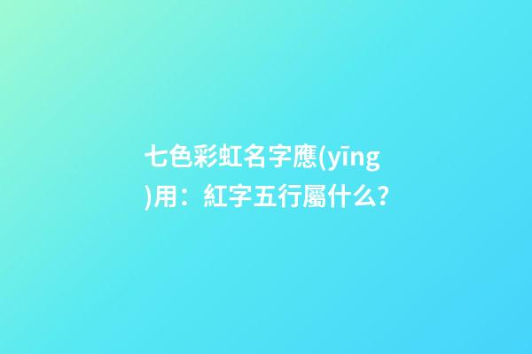 七色彩虹名字應(yīng)用：紅字五行屬什么？