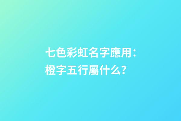 七色彩虹名字應用：橙字五行屬什么？