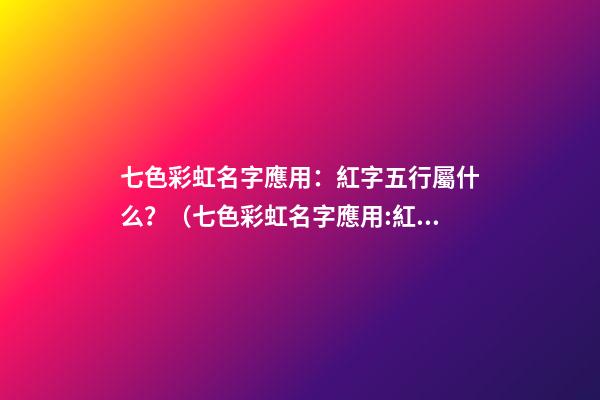 七色彩虹名字應用：紅字五行屬什么？（七色彩虹名字應用:紅字五行屬什么意思）