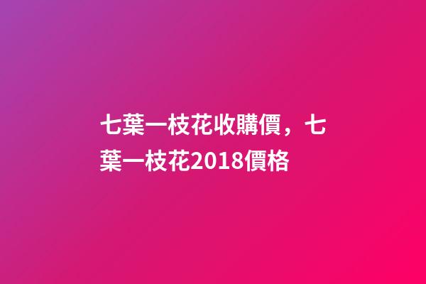 七葉一枝花收購價，七葉一枝花2018價格-第1張-觀點-玄機派