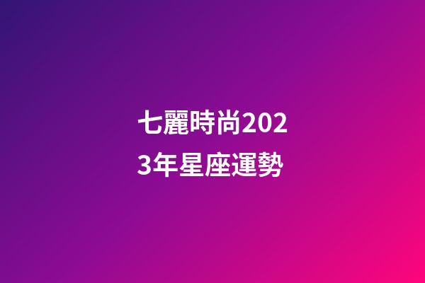 七麗時尚2023年星座運勢-第1張-星座運勢-玄機派