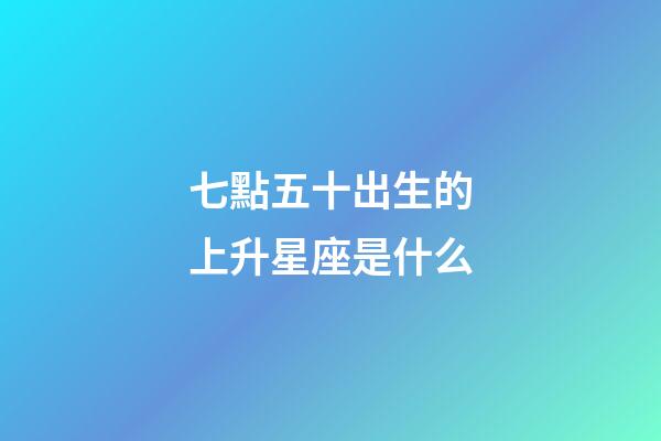 七點五十出生的上升星座是什么-第1張-星座運勢-玄機派