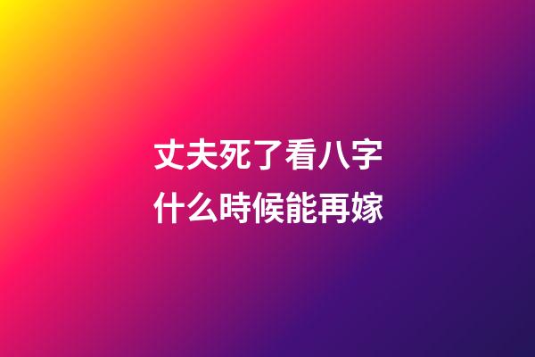 丈夫死了看八字什么時候能再嫁