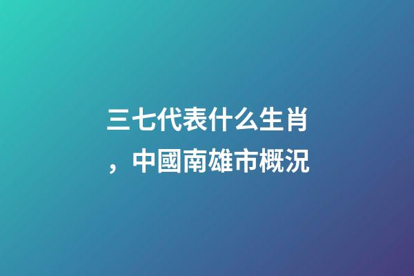 三七代表什么生肖，中國南雄市概況-第1張-觀點-玄機派