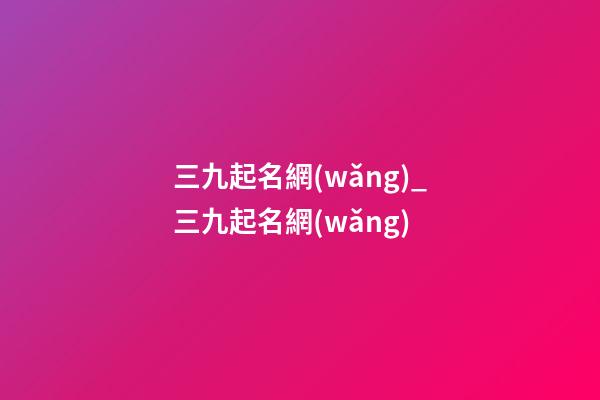 三九起名網(wǎng)_三九起名網(wǎng)-第1張-公司起名-玄機派