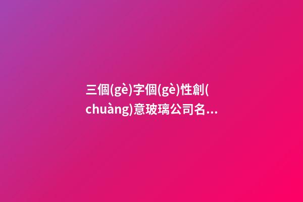 三個(gè)字個(gè)性創(chuàng)意玻璃公司名字-第1張-公司起名-玄機(jī)派