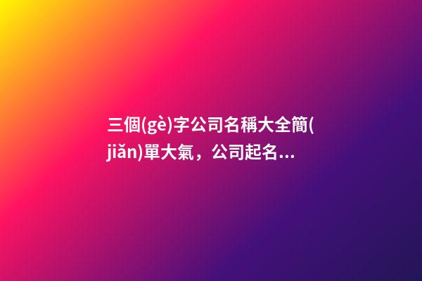 三個(gè)字公司名稱大全簡(jiǎn)單大氣，公司起名測(cè)試打分